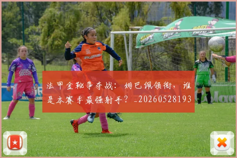 法甲金靴争夺战：姆巴佩领衔，谁是本赛季最强射手？_20260528193511_20260609233438
