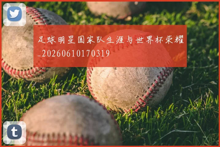 足球明星国家队生涯与世界杯荣耀_20260610170319