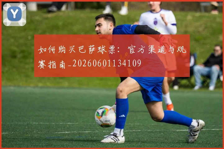 如何购买巴萨球票:官方渠道与观赛指南_20260601134109