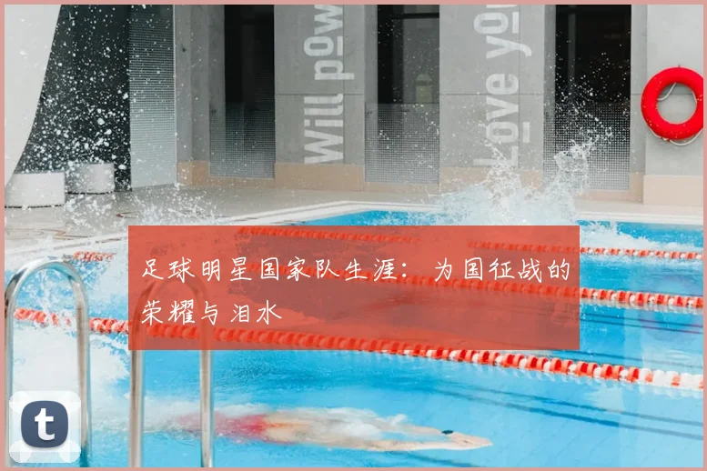 足球明星国家队生涯：为国征战的荣耀与泪水