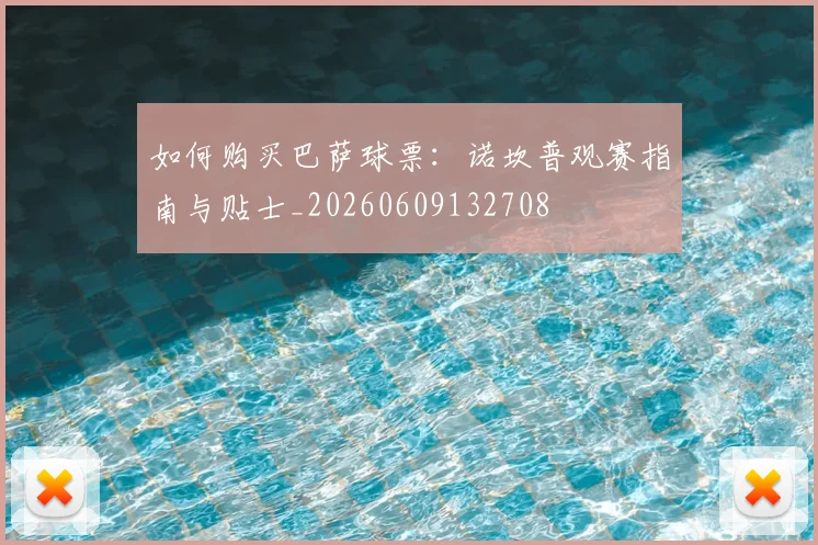 如何购买巴萨球票:诺坎普观赛指南与贴士_20260609132708