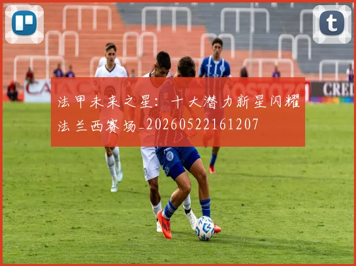 法甲未来之星:十大潜力新星闪耀法兰西赛场_20260522161207