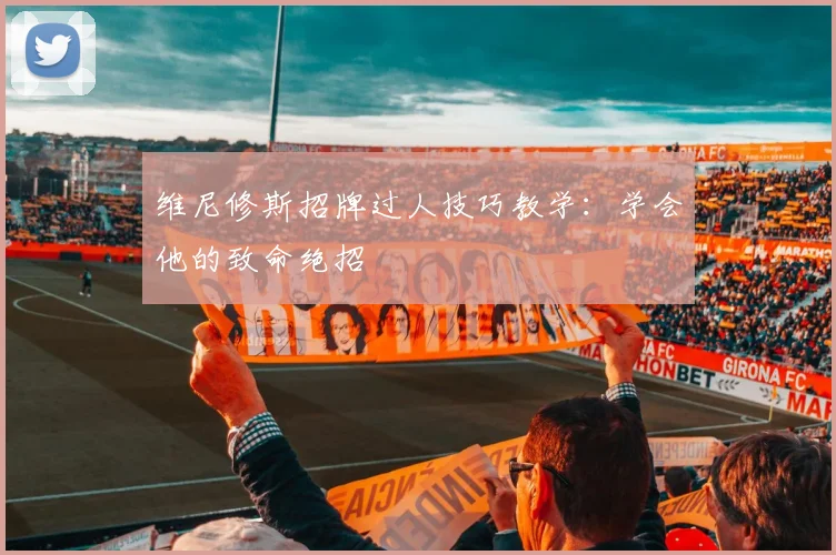 维尼修斯招牌过人技巧教学：学会他的致命绝招