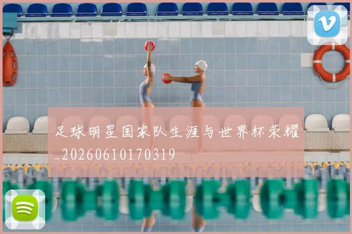 足球明星国家队生涯与世界杯荣耀_20260610170319