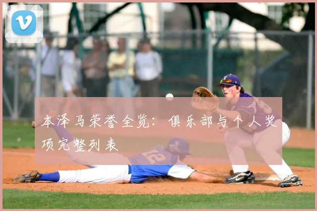 本泽马荣誉全览:俱乐部与个人奖项完整列表