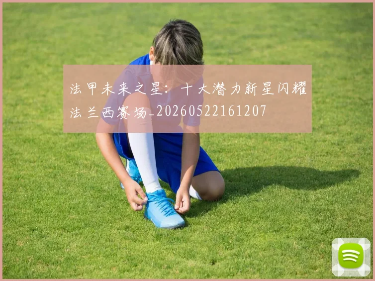 法甲未来之星：十大潜力新星闪耀法兰西赛场_20260522161207