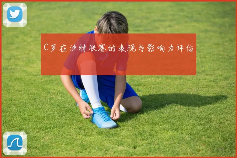 C罗在沙特联赛的表现与影响力评估