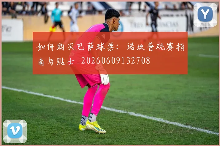 如何购买巴萨球票:诺坎普观赛指南与贴士_20260609132708