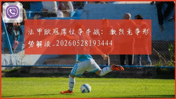 法甲欧冠席位争夺战：激烈竞争形势解读_20260528193444