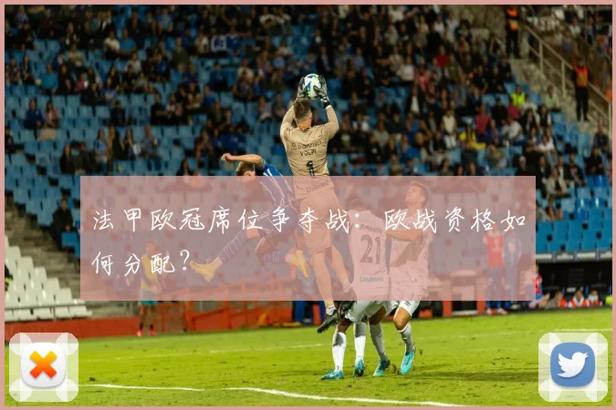 法甲欧冠席位争夺战:欧战资格如何分配?